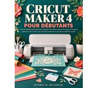 CRICUT MAKER 4 POUR DÉBUTANTS: Un manuel complet, étape par étape, pour configurer votre machine, naviguer dans l'espace de conception, maîtriser les ... et résoudre les problèmes courants