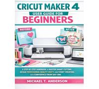 CRICUT MAKER 4 USER GUIDE FOR BEGINNERS: A STEP-BY-STEP HANDBOOK TO MASTER SMART CUTTING, DESIGN PROFESSIONAL-QUALITY CRAFTS, AND START CREATING WITH CONFIDENCE FROM DAY ONE