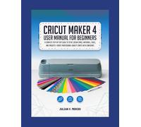 CRICUT MAKER 4 USER MANUAL FOR BEGINNERS: A complete step-by-step guide to setup, design space, materials, tools, and projects-create professional-quality crafts with confidence