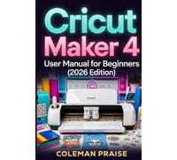 Cricut Maker 4 User Manual for Beginners : The Complete Beginner’s Guide to Design Space, Smart Materials, Vinyl Cutting, Stickers, Custom T-Shirts, Troubleshooting, and Cricut Business Success
