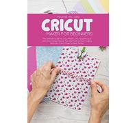 Cricut Maker For Beginners: The Ultimate Guide To Cricut Maker, Cricut Explore Air 2 And Cricut Design Space. Tips And Tricks To Start Making Real