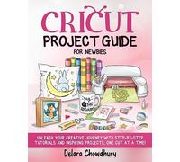 Cricut Project Guide for Newbies: Unleash Your Creative Journey with Step-by-Step Tutorials and Inspiring Projects, One Cut at a Time!