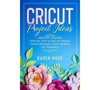 Cricut Project Ideas: Step-By-Step Guide To Create Your Original Craftworks. Get Inspired!