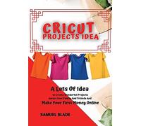 Cricut Projects Idea: A Lots Of Idea To Create Wonderful Projects, Amaze Your Family And Friends And Make Your First Money Online.