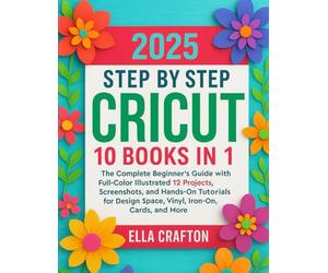 Cricut Step by Step 2025 10 books in 1: The Complete Beginner’s Guide with Full-Color Illustrated 12 Projects, Screenshots, and Hands-On Tutorials for Design Space, Vinyl, Iron-On, Cards, and More