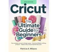 CRICUT: The Ultimate Guide for Beginners: The Complete Manual to Design Space, Tools & Profitable Crafting Projects - Master Every Cricut Machine Like a Pro.