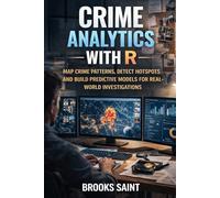 CRIME ANALYTICS WITH R: MAP CRIME PATTERNS, DETECT HOTSPOTS AND BUILD PREDICTIVE MODELS FOR REAL-WORLD INVESTIGATIONS