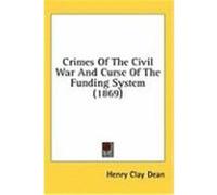 Crimes of the Civil War and Curse of the Funding System (1869) Dean, Henry Clay (Auteur)