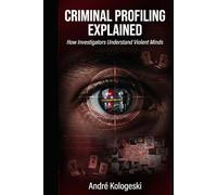 CRIMINAL PROFILING EXPLAINED: How Investigators Understand Violent Minds