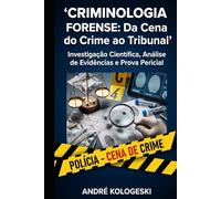 CRIMINOLOGIA FORENSE: Da Cena do Crime ao Tribunal: Investigação Científica, Análise de Evidências e Prova Pericial