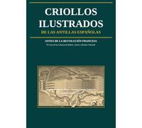 CRIOLLOS ILUSTRADOS de las Antillas Españolas: Antes de la Revolución Francesa: El Caso de las Crónicas de Nicolás Joseph de Ribera, Antonio Sánchez Valverde y Martín Félix de Arrate