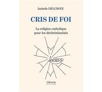 Cris de foi La religion catholique pour les déchristianisés - Isabelle Delcroix - Verone Eds - broché - Essai