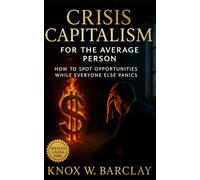 Crisis Capitalism for the Average Person: How to Spot Opportunities While Everyone Else Panics: A Practical Guide to Financial Resilience, Market Psychology, and Contrarian Wealth-Building