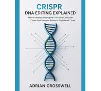 CRISPR DNA EDITING EXPLAINED: How Scientists Reprogram DNA Like Computer Code-from Designer Babies to Engineered Cures