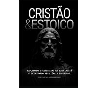 CRISTÃO & ESTOICO: EXPLORANDO O ESTOICISMO NA VIDA CRISTÃ E ENCONTRANDO RESILIENCIA ESPIRITUAL