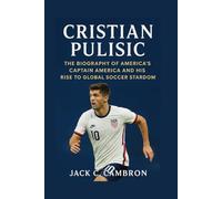 CRISTIAN PULISIC: The Biography Of America's Captain America And His Rise To Global Soccer Stardom
