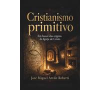 Cristianismo Primitivo: Em busca das origens da Igreja de Cristo