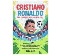 Cristiano Ronaldo: The Complete History for kids: A Story of Determination, Hard Work, and the Journey from Humble Beginnings to Football Stardom