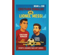 Cristiano Ronaldo vs. Lionel Messi: The Ultimate Football Rivalry That Shaped a Generation (Sports Legends Face-Off Series)