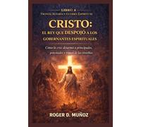 CRISTO: EL REY QUE DESPOJÓ A LOS GOBERNANTES ESPIRITUALES: Cómo la cruz desarmó a principados, potestades y tronos de las tinieblas
