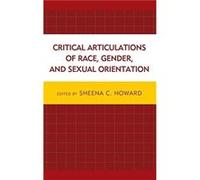 Critical Articulations of Race Gender and Sexual Orientation by Edited by Sheena C Howard & Contributions by Godfried Asante & Contributions by Claudia Bu Edited by Sheena C Howard , Contributions by 
