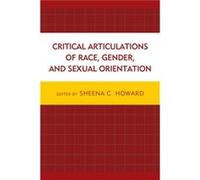 Critical Articulations of Race Gender and Sexual Orientation Edited by Sheena C Howard , Contributions by Godfried Asante , Contributions by Claudia Bucciferro , Contributions by Sakile K Camara , Con