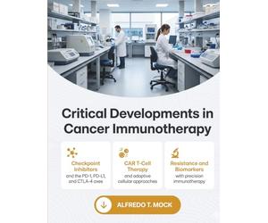 Critical Developments in Cancer Immunotherapy: A Clinical and Mechanistic Reference to Checkpoint Inhibitors, CAR T Cell Therapy, the Tumor ... for Oncologists and Cancer Researchers
