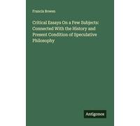Critical Essays On a Few Subjects: Connected With the History and Present Condition of Speculative Philosophy