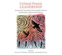 Critical Praxis Leadership: Grassroots Narratives from Justice-Driven Leaders for a Democratic Future