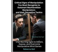 Critical Signs of Manipulation You Must Recognize to Outsmart Machiavellian Manipulators and their Deceptive Tactics: Vital Warning Signs to Detect, Expose, and Overcome Manipulative Mind Games