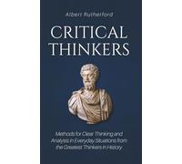 Critical Thinkers: Methods for Clear Thinking and Analysis in Everyday Situations from the Greatest Thinkers in History