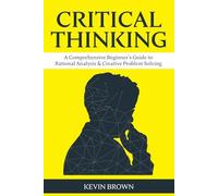 Critical Thinking: A Comprehensive Beginner's Guide to Rational Analysis & Creative Problem Solving