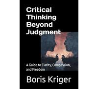 Critical Thinking Beyond Judgment: A Guide to Clarity, Compassion, and Freedom