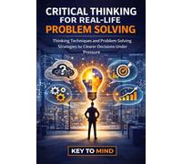 Critical Thinking for Real-Life Problem Solving: Thinking Techniques and Problem-Solving Strategies for Clearer Decisions Under Pressure