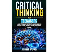 Critical Thinking For Teenagers: A Complete Guide for Teens to Master Skills in Decision Making, Problem Solving, and Logical Thinking