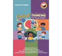 Critical Thinking For Young Children: Unleash The Power Of Problem-Solving, Learning Strategies And Key Educational Skills As A Guide To Raising Smart Kids Who Teach Themselves