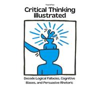 Critical Thinking Illustrated. Decode Logical Fallacies, Cognitive Biases, and Persuasive Rhetoric: How to Detect the Mental Habits That Distort Reasoning