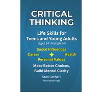 CRITICAL THINKING Life Skills for Teens and Young Adults (ages 14 through 24): Make Better Choices, Build Mental Clarity