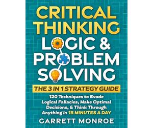 Critical Thinking, Logic & Problem Solving - The 3 in 1 Guide: 120 Techniques to Evade Logical Fallacies, Make Optimal Decisions & Think Through Anything in 15 Minutes a Day