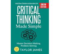 Critical Thinking Made Simple:: Master Decision-Making, Problem-Solving, and Clear Thinking in Everyday Life