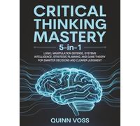 Critical Thinking Mastery 5-in-1: Logic, Manipulation Defense, Systems Intelligence, Strategic Planning, and Game Theory for Smarter Decisions and Clearer Judgment