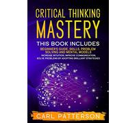 Critical Thinking Mastery: This book includes Beginner’s Guide, Skills, Problem Solving and Mental Models. Increase Intuition, Improve Communication, Solve Problems by Adopting Brilliant Strategies