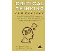 CRITICAL THINKING Summarized: The Ultimate Guide for Mastering Logic, Thinking Smarter, Spoting Lies and Making Better Decisions