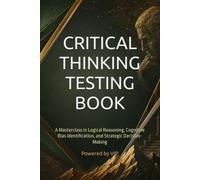CRITICAL THINKING TESTING BOOK: A Masterclass in Logical Reasoning, Cognitive Bias Identification, and Strategic Decision-Making