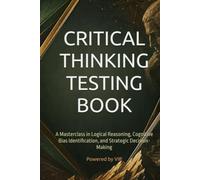 CRITICAL THINKING TESTING BOOK: A Masterclass in Logical Reasoning, Cognitive Bias Identification, and Strategic Decision-Making