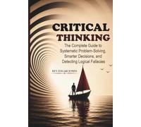 Critical Thinking: The Complete Guide to Systematic Problem-Solving, Smarter Decisions, and Detecting Logical Fallacies