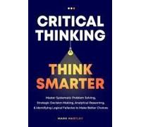 Critical Thinking Think Smarter: Master Systematic Problem Solving, Strategic Decision Making, Analytical Reasoning, And Identifying Logical Fallacies To Make Better Choices