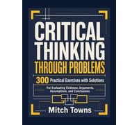 Critical Thinking Through Problems - 300 Practical Exercises with Solutions: For Evaluating Evidence, Arguments, Assumptions, and Conclusions