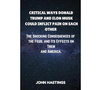 CRITICAL WAYS DONALD TRUMP AND ELON MUSK COULD INFLICT PAIN ON EACH OTHER: The Shocking Consequences of the Feud, and Its Effects on Them and America.
