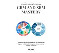 CRM and SRM Mastery : A Guide for Industry Professionals: A Comprehensive Guide to Strategies, Tools, and Best Practices for Building Long-Lasting, Sustainable, and Profitable Partnerships in Business